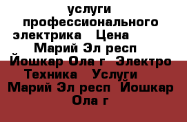 услуги профессионального электрика › Цена ­ 100 - Марий Эл респ., Йошкар-Ола г. Электро-Техника » Услуги   . Марий Эл респ.,Йошкар-Ола г.